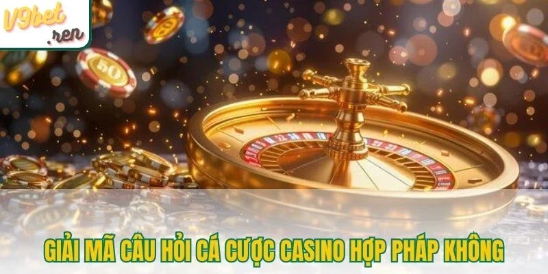 Giải mã câu hỏi cá cược casino hợp pháp không