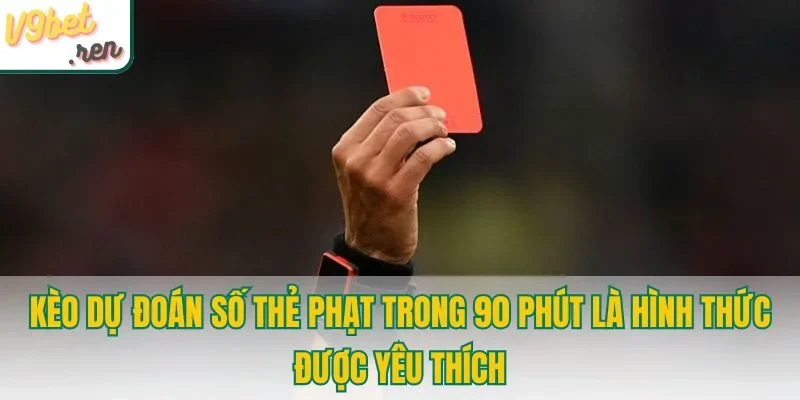 Kèo dự đoán số thẻ phạt là hình thức được yêu thích
