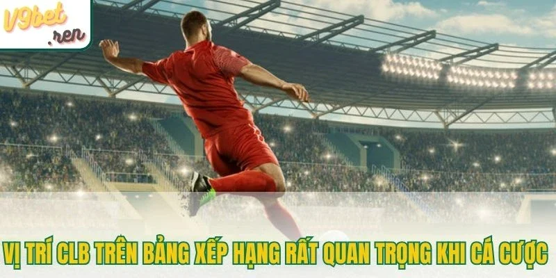 Vị trí CLB trên bảng xếp hạng rất quan trọng khi cá cược 